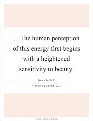 ... The human perception of this energy first begins with a heightened sensitivity to beauty Picture Quote #1