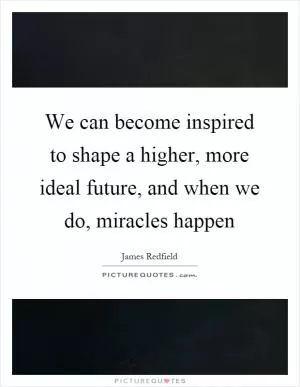 We can become inspired to shape a higher, more ideal future, and when we do, miracles happen Picture Quote #1