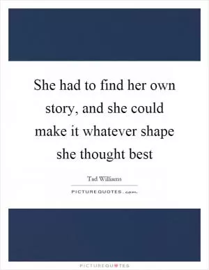 She had to find her own story, and she could make it whatever shape she thought best Picture Quote #1