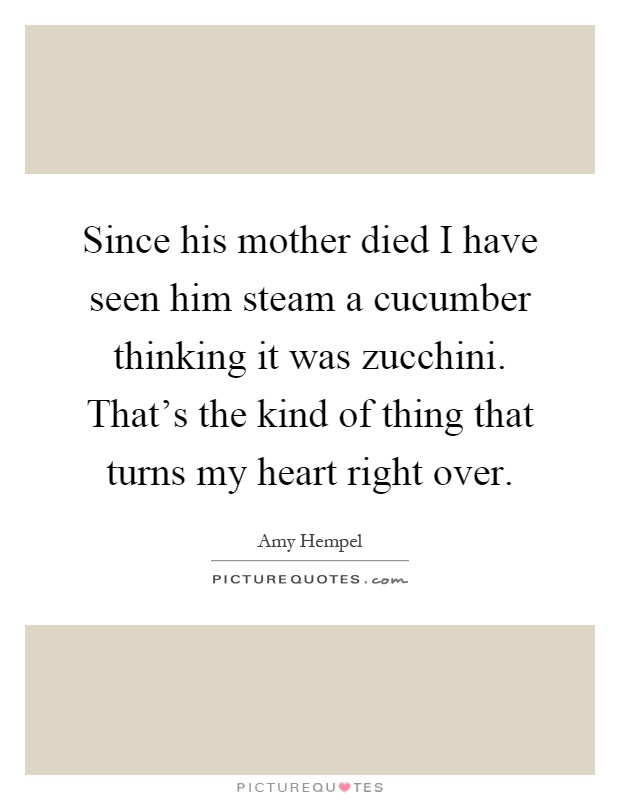 Since his mother died I have seen him steam a cucumber thinking it was zucchini. That's the kind of thing that turns my heart right over Picture Quote #1