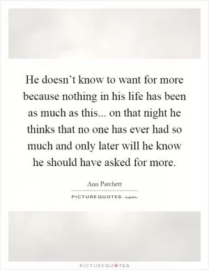 He doesn’t know to want for more because nothing in his life has been as much as this... on that night he thinks that no one has ever had so much and only later will he know he should have asked for more Picture Quote #1