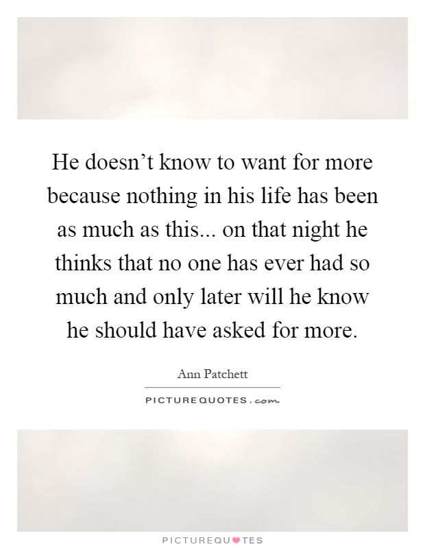 He doesn't know to want for more because nothing in his life has been as much as this... on that night he thinks that no one has ever had so much and only later will he know he should have asked for more Picture Quote #1