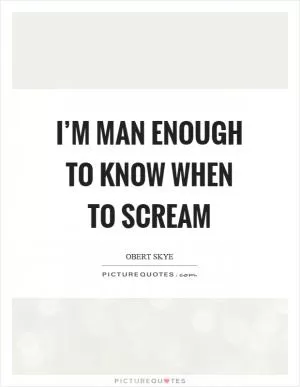 I’m man enough to know when to scream Picture Quote #1