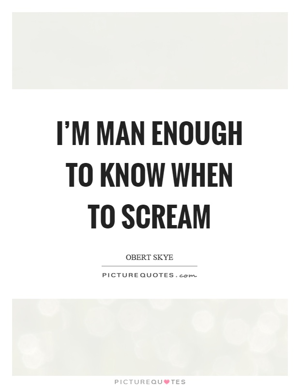 I'm man enough to know when to scream Picture Quote #1