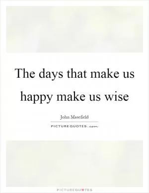 The days that make us happy make us wise Picture Quote #1