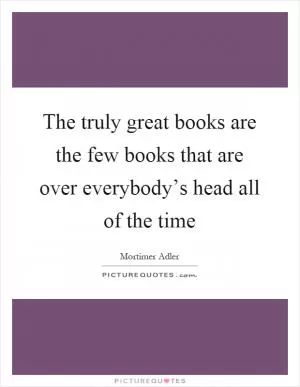 The truly great books are the few books that are over everybody’s head all of the time Picture Quote #1