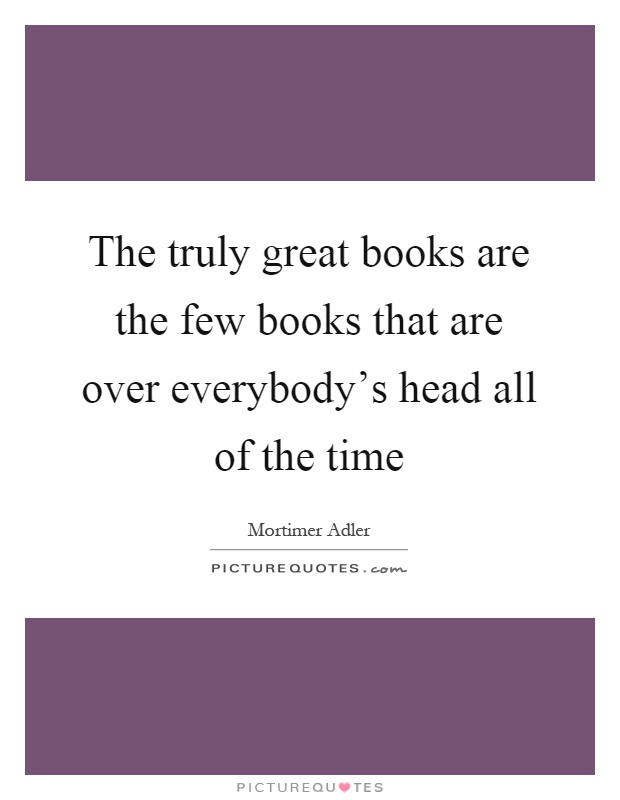 The truly great books are the few books that are over everybody's head all of the time Picture Quote #1