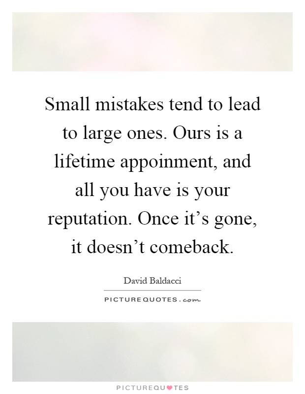 Small mistakes tend to lead to large ones. Ours is a lifetime appoinment, and all you have is your reputation. Once it's gone, it doesn't comeback Picture Quote #1