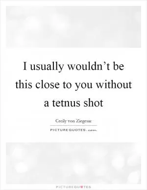 I usually wouldn’t be this close to you without a tetnus shot Picture Quote #1