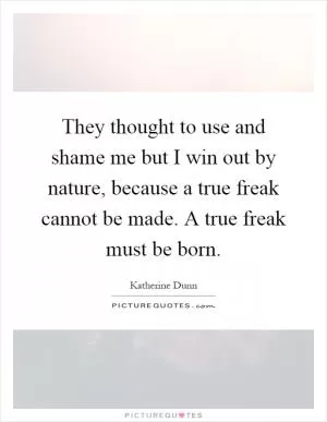 They thought to use and shame me but I win out by nature, because a true freak cannot be made. A true freak must be born Picture Quote #1