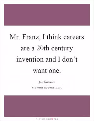 Mr. Franz, I think careers are a 20th century invention and I don’t want one Picture Quote #1
