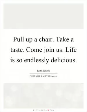 Pull up a chair. Take a taste. Come join us. Life is so endlessly delicious Picture Quote #1