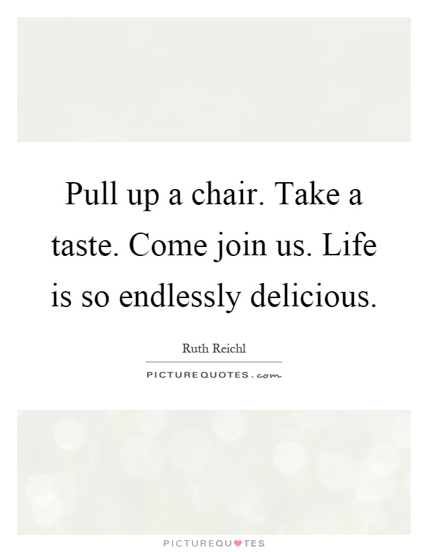 Pull up a chair. Take a taste. Come join us. Life is so endlessly delicious Picture Quote #1