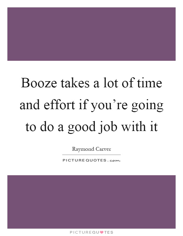 Booze takes a lot of time and effort if you're going to do a good job with it Picture Quote #1