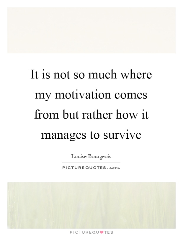 It is not so much where my motivation comes from but rather how it manages to survive Picture Quote #1