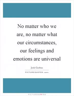 No matter who we are, no matter what our circumstances, our feelings and emotions are universal Picture Quote #1