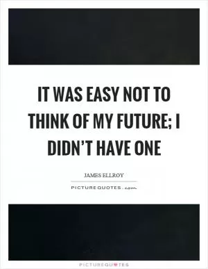It was easy not to think of my future; I didn’t have one Picture Quote #1