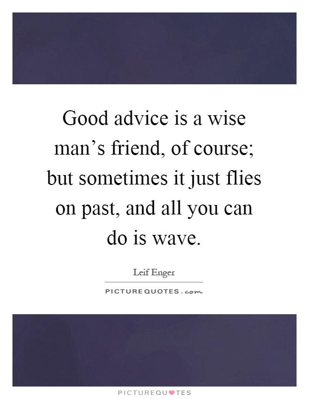 Good advice is a wise man's friend, of course; but sometimes it just flies on past, and all you can do is wave Picture Quote #1