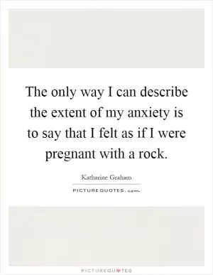 The only way I can describe the extent of my anxiety is to say that I felt as if I were pregnant with a rock Picture Quote #1
