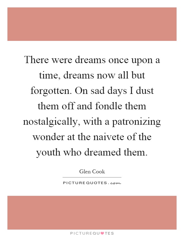 There were dreams once upon a time, dreams now all but forgotten. On sad days I dust them off and fondle them nostalgically, with a patronizing wonder at the naivete of the youth who dreamed them Picture Quote #1