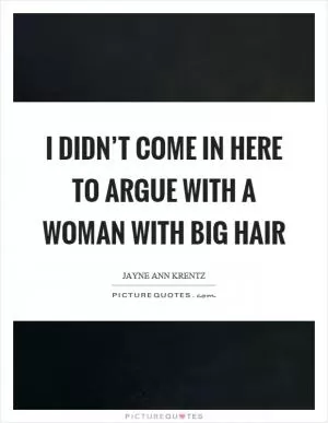 I didn’t come in here to argue with a woman with big hair Picture Quote #1