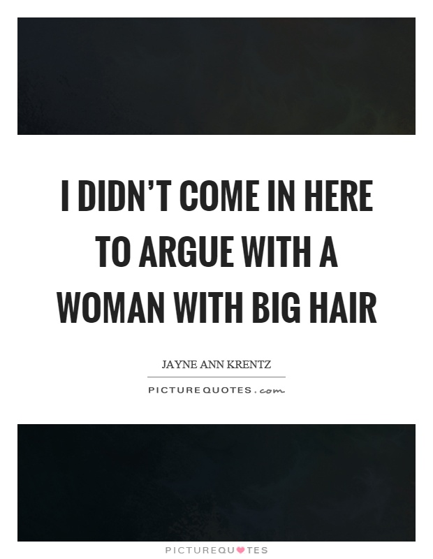 I didn't come in here to argue with a woman with big hair Picture Quote #1