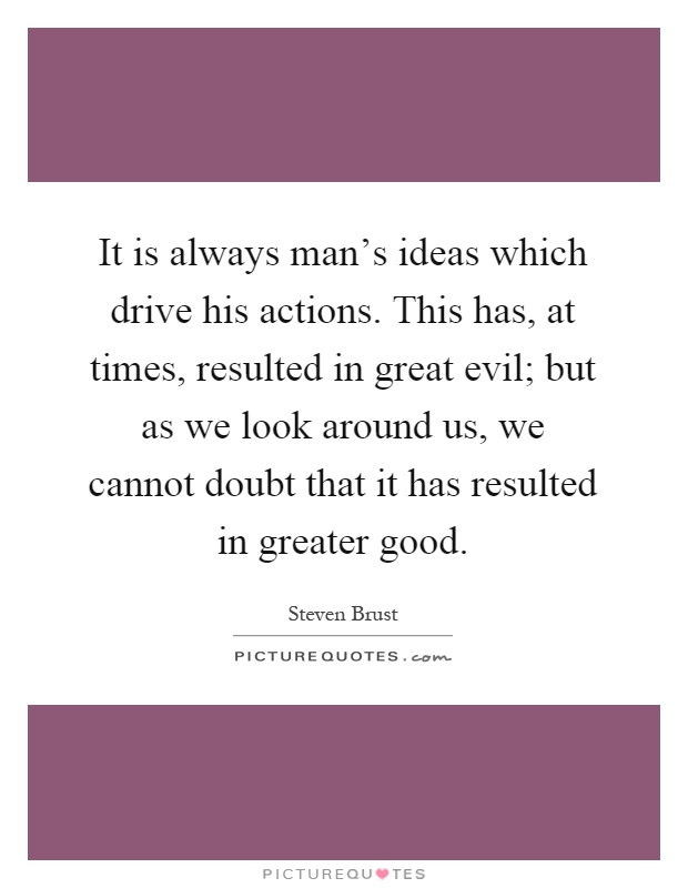 It is always man's ideas which drive his actions. This has, at times, resulted in great evil; but as we look around us, we cannot doubt that it has resulted in greater good Picture Quote #1