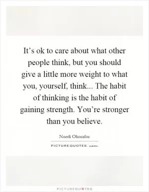 It’s ok to care about what other people think, but you should give a little more weight to what you, yourself, think... The habit of thinking is the habit of gaining strength. You’re stronger than you believe Picture Quote #1
