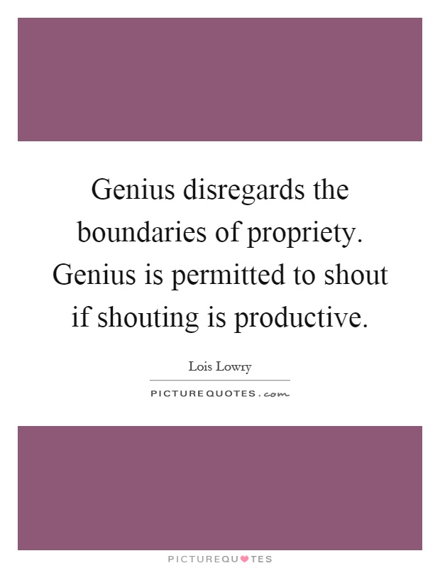 Genius disregards the boundaries of propriety. Genius is permitted to shout if shouting is productive Picture Quote #1
