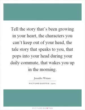 Tell the story that’s been growing in your heart, the characters you can’t keep out of your head, the tale story that speaks to you, that pops into your head during your daily commute, that wakes you up in the morning Picture Quote #1