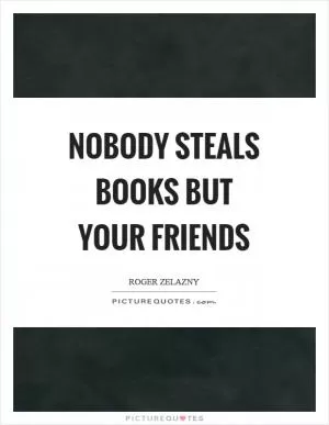 Nobody steals books but your friends Picture Quote #1
