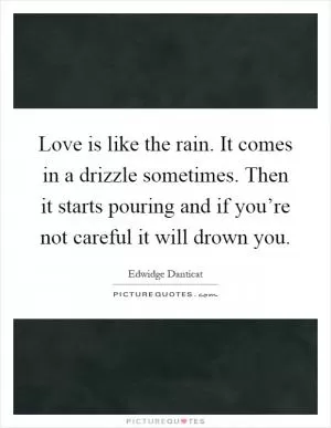 Love is like the rain. It comes in a drizzle sometimes. Then it starts pouring and if you’re not careful it will drown you Picture Quote #1