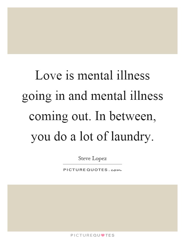 Love is mental illness going in and mental illness coming out. In between, you do a lot of laundry Picture Quote #1