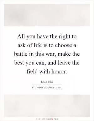 All you have the right to ask of life is to choose a battle in this war, make the best you can, and leave the field with honor Picture Quote #1