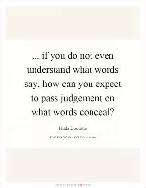 ... if you do not even understand what words say, how can you expect to pass judgement on what words conceal? Picture Quote #1