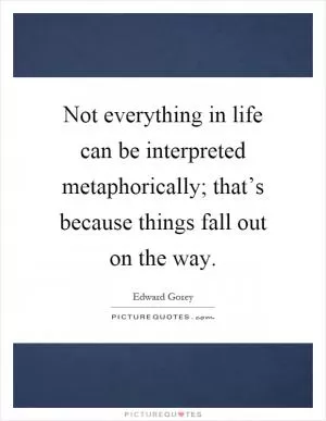 Not everything in life can be interpreted metaphorically; that’s because things fall out on the way Picture Quote #1