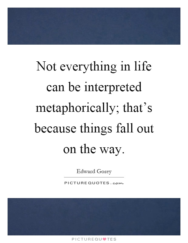 Not everything in life can be interpreted metaphorically; that's because things fall out on the way Picture Quote #1