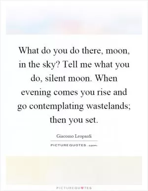 What do you do there, moon, in the sky? Tell me what you do, silent moon. When evening comes you rise and go contemplating wastelands; then you set Picture Quote #1