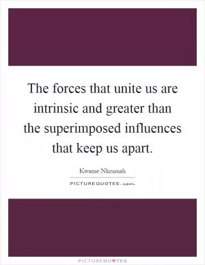 The forces that unite us are intrinsic and greater than the superimposed influences that keep us apart Picture Quote #1