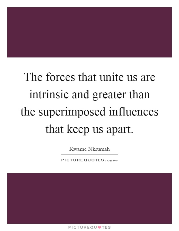 The forces that unite us are intrinsic and greater than the superimposed influences that keep us apart Picture Quote #1