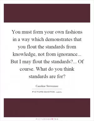 You must form your own fashions in a way which demonstrates that you flout the standards from knowledge, not from ignorance... But I may flout the standards?... Of course. What do you think standards are for? Picture Quote #1