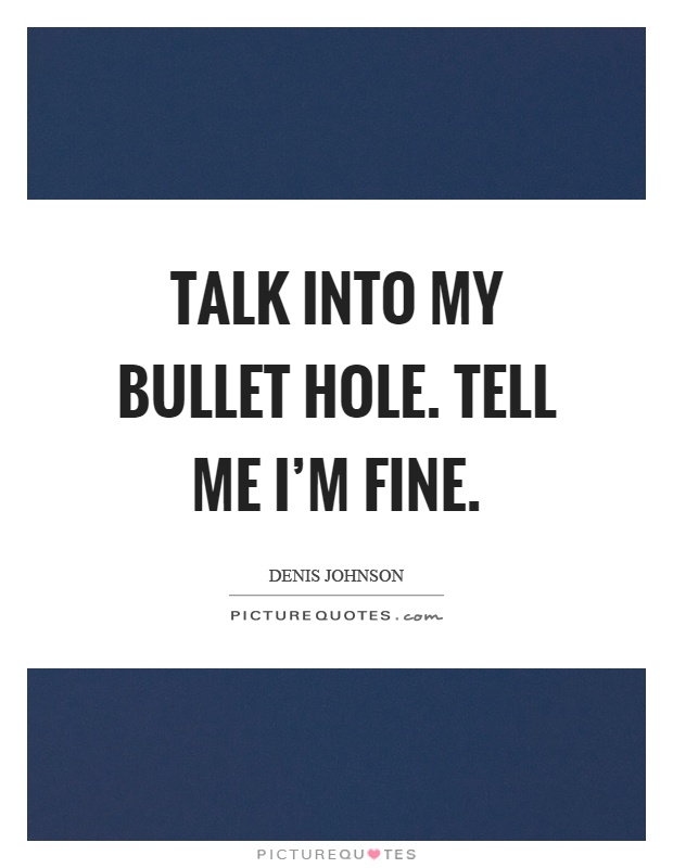 Talk into my bullet hole. Tell me I'm fine Picture Quote #1