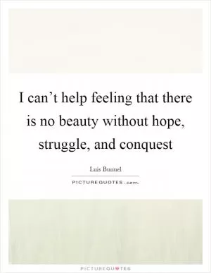 I can’t help feeling that there is no beauty without hope, struggle, and conquest Picture Quote #1
