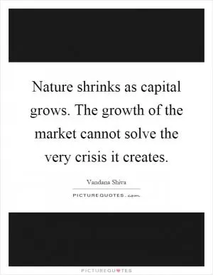 Nature shrinks as capital grows. The growth of the market cannot solve the very crisis it creates Picture Quote #1