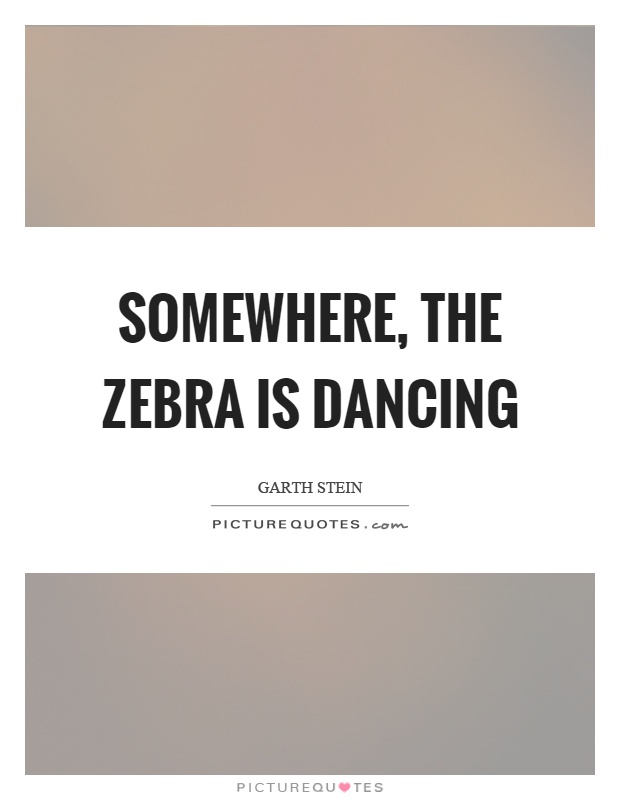 Somewhere, the zebra is dancing Picture Quote #1