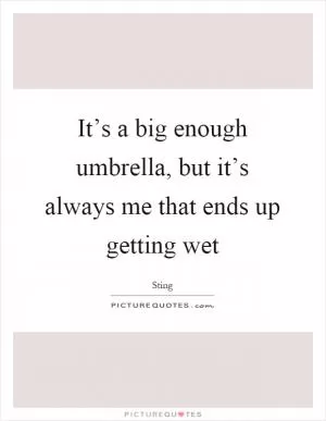 It’s a big enough umbrella, but it’s always me that ends up getting wet Picture Quote #1