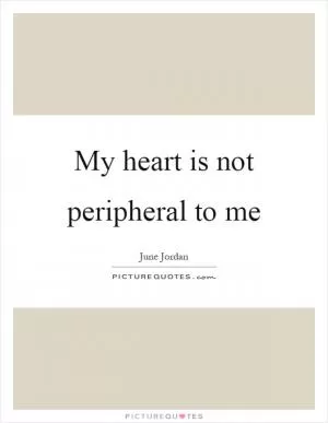 My heart is not peripheral to me Picture Quote #1