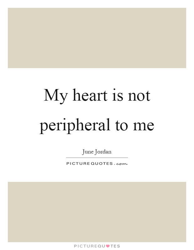 My heart is not peripheral to me Picture Quote #1