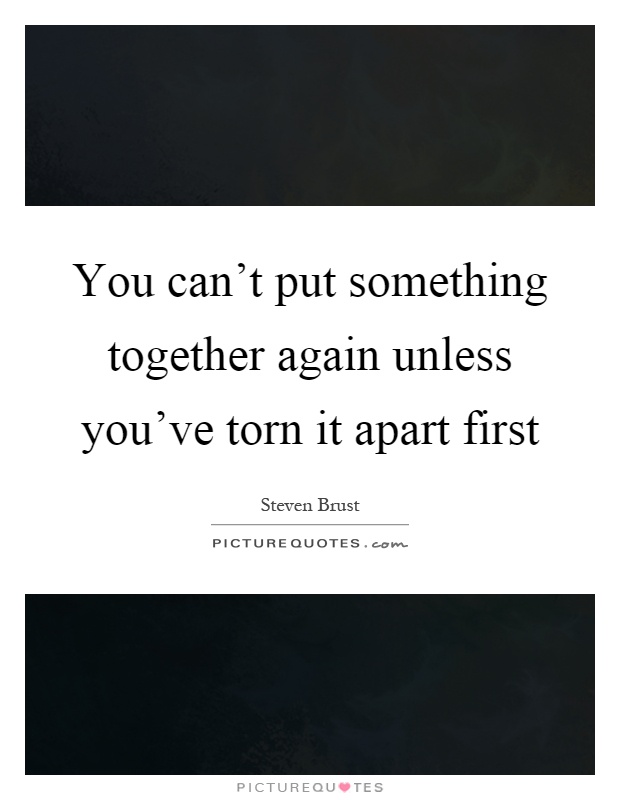 You can't put something together again unless you've torn it apart first Picture Quote #1