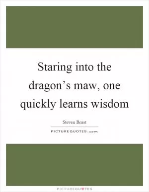 Staring into the dragon’s maw, one quickly learns wisdom Picture Quote #1